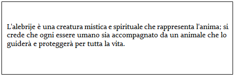 Text Box: L'alebrije è una creatura mistica e spirituale che rappresenta l'anima; si crede che ogni essere umano sia accompagnato da un animale che lo guiderà e proteggerà per tutta la vita.    
